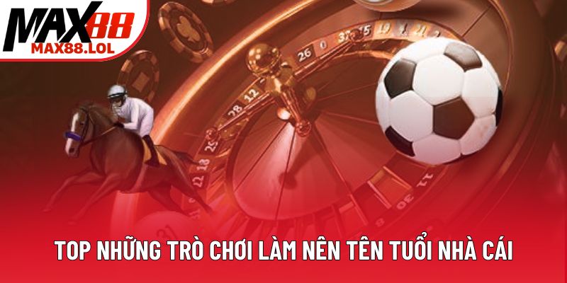 Top những trò chơi làm nên tên tuổi nhà cái Top những trò chơi làm nên tên tuổi nhà cái